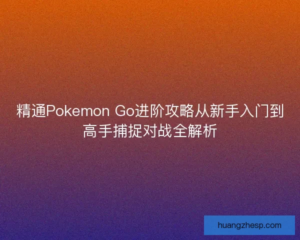 精通Pokemon Go进阶攻略从新手入门到高手捕捉对战全解析