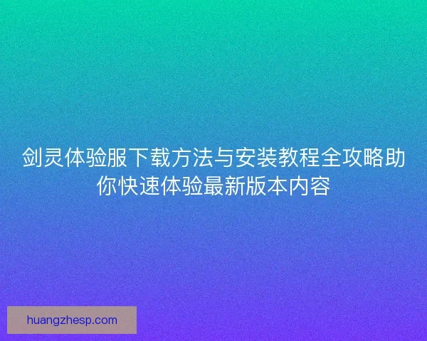 剑灵体验服下载方法与安装教程全攻略助你快速体验最新版本内容