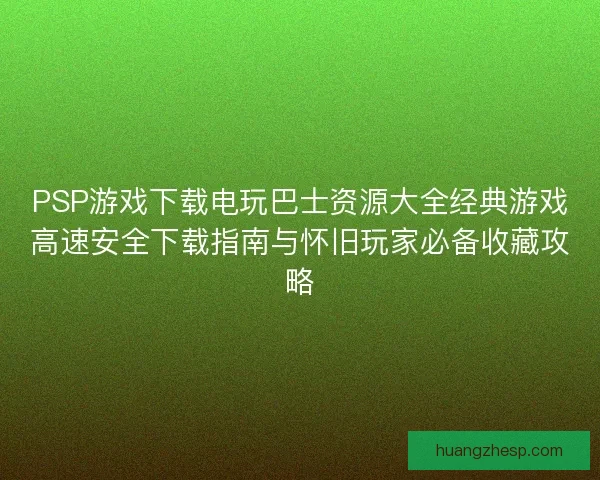 PSP游戏下载电玩巴士资源大全经典游戏高速安全下载指南与怀旧玩家必备收藏攻略