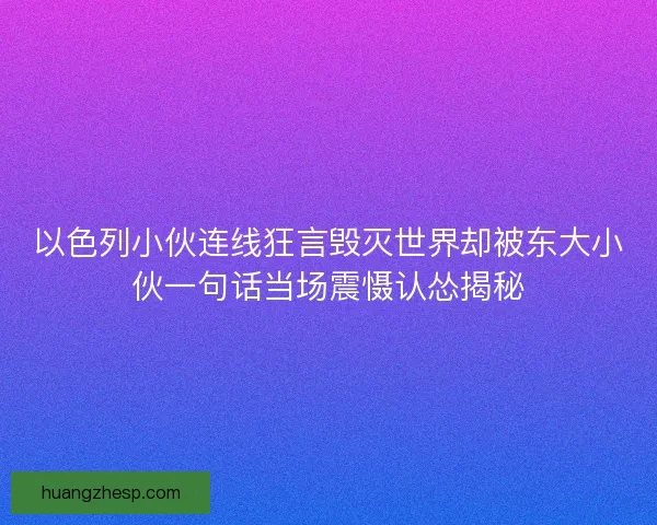 以色列小伙连线狂言毁灭世界却被东大小伙一句话当场震慑认怂揭秘