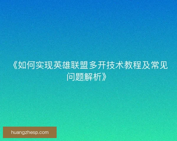 《如何实现英雄联盟多开技术教程及常见问题解析》