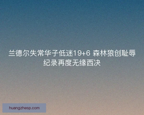 兰德尔失常华子低迷19+6 森林狼创耻辱纪录再度无缘西决
