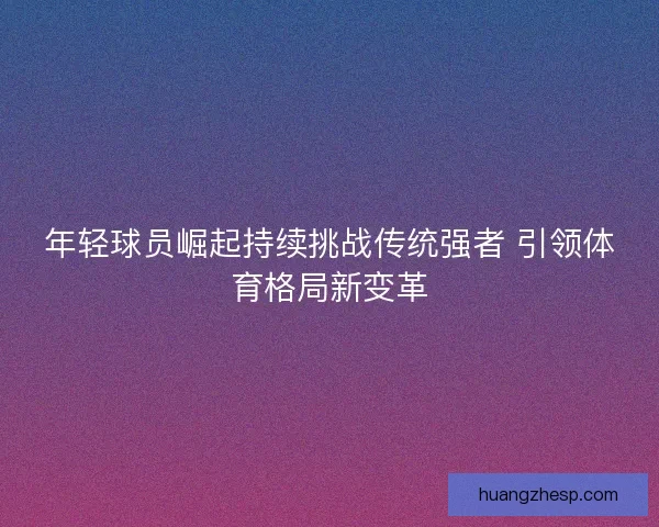年轻球员崛起持续挑战传统强者 引领体育格局新变革